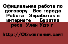 Официальная работа по договору - Все города Работа » Заработок в интернете   . Бурятия респ.,Улан-Удэ г.